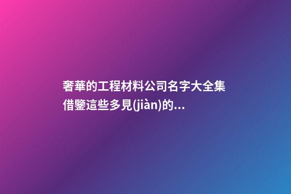 奢華的工程材料公司名字大全集 借鑒這些多見(jiàn)的美名-第1張-公司起名-玄機(jī)派